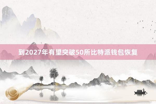 到2027年有望突破50所比特派钱包恢复