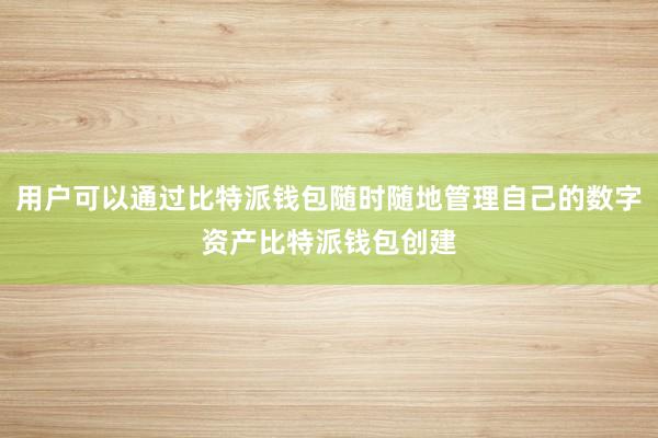 用户可以通过比特派钱包随时随地管理自己的数字资产比特派钱包创建