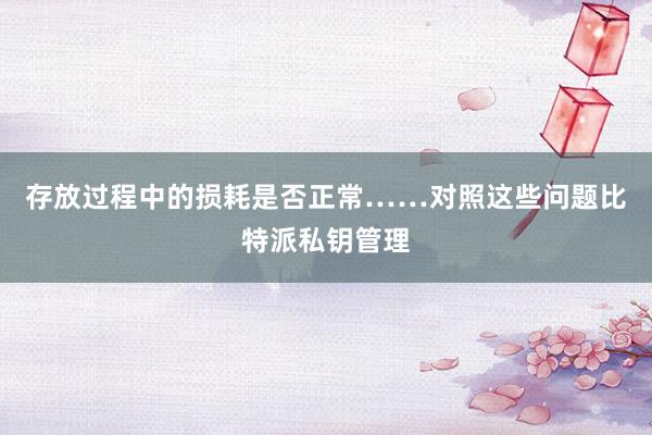 存放过程中的损耗是否正常……对照这些问题比特派私钥管理