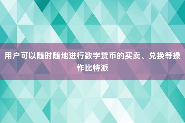 用户可以随时随地进行数字货币的买卖、兑换等操作比特派