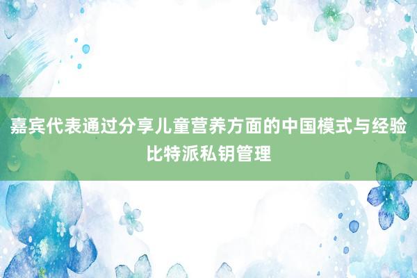 嘉宾代表通过分享儿童营养方面的中国模式与经验比特派私钥管理