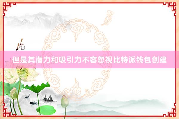 但是其潜力和吸引力不容忽视比特派钱包创建