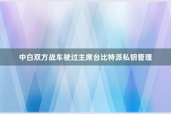 中白双方战车驶过主席台比特派私钥管理