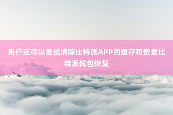 用户还可以尝试清除比特派APP的缓存和数据比特派钱包恢复