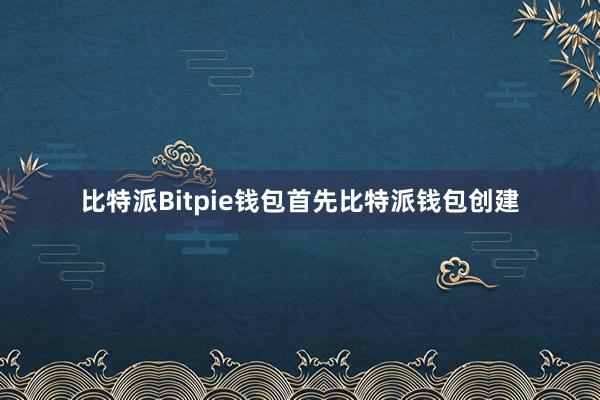 比特派Bitpie钱包首先比特派钱包创建