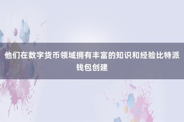 他们在数字货币领域拥有丰富的知识和经验比特派钱包创建