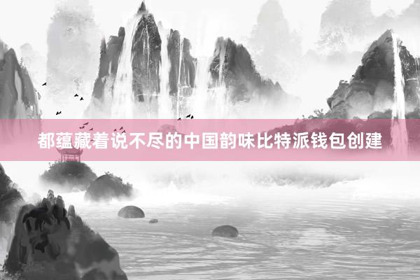 都蕴藏着说不尽的中国韵味比特派钱包创建