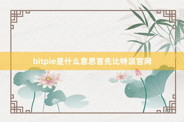 bitpie是什么意思首先比特派官网