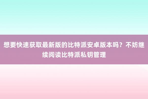 想要快速获取最新版的比特派安卓版本吗？不妨继续阅读比特派私钥管理