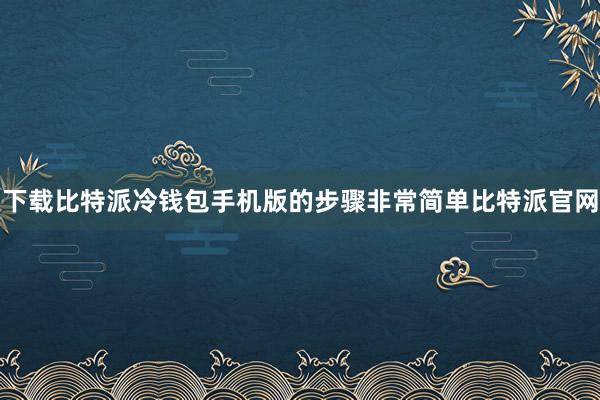 下载比特派冷钱包手机版的步骤非常简单比特派官网