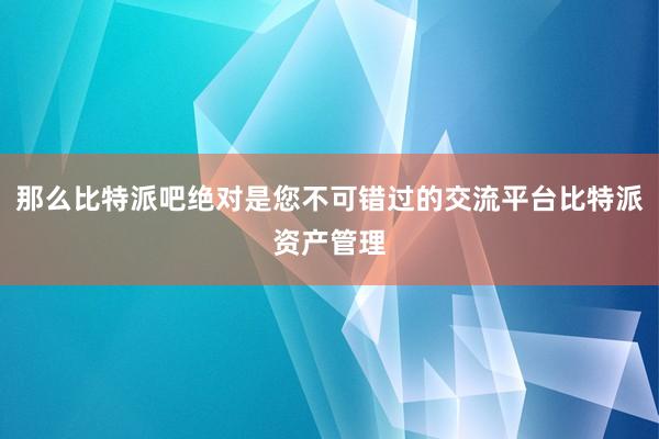 那么比特派吧绝对是您不可错过的交流平台比特派资产管理