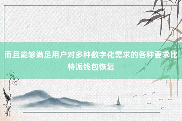 而且能够满足用户对多种数字化需求的各种要求比特派钱包恢复