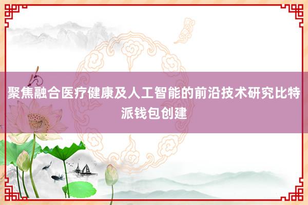 聚焦融合医疗健康及人工智能的前沿技术研究比特派钱包创建