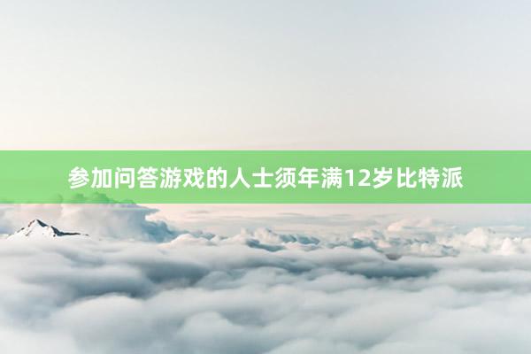 参加问答游戏的人士须年满12岁比特派