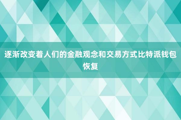 逐渐改变着人们的金融观念和交易方式比特派钱包恢复