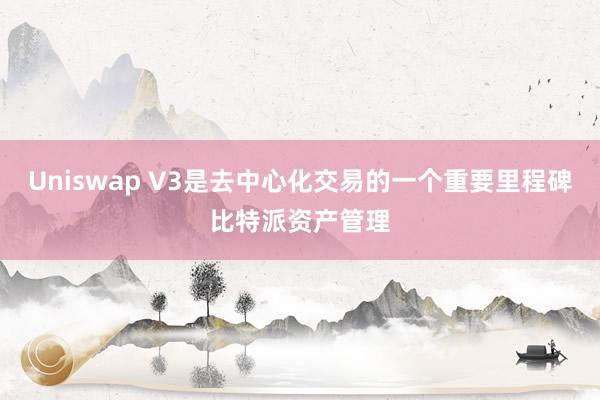 Uniswap V3是去中心化交易的一个重要里程碑比特派资产管理