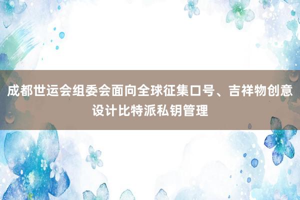 成都世运会组委会面向全球征集口号、吉祥物创意设计比特派私钥管理